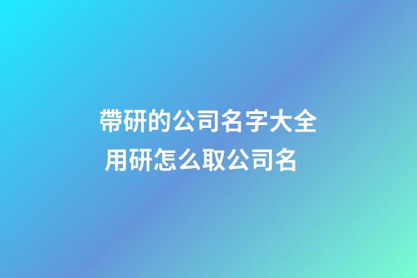 帶研的公司名字大全 用研怎么取公司名-第1張-公司起名-玄機派
